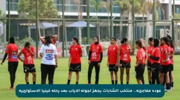 عودة مفاجئة.. منتخب الشابات يجهز لجولة الإياب بعد رحلة غينيا الاستوائية